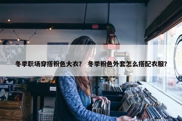 冬季职场穿搭粉色大衣？ 冬季粉色外套怎么搭配衣服？