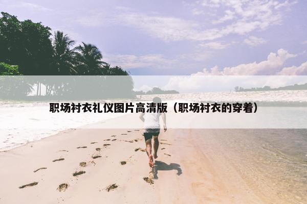 职场衬衣礼仪图片高清版（职场衬衣的穿着）
