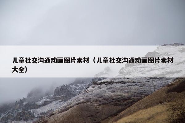 儿童社交沟通动画图片素材（儿童社交沟通动画图片素材大全）