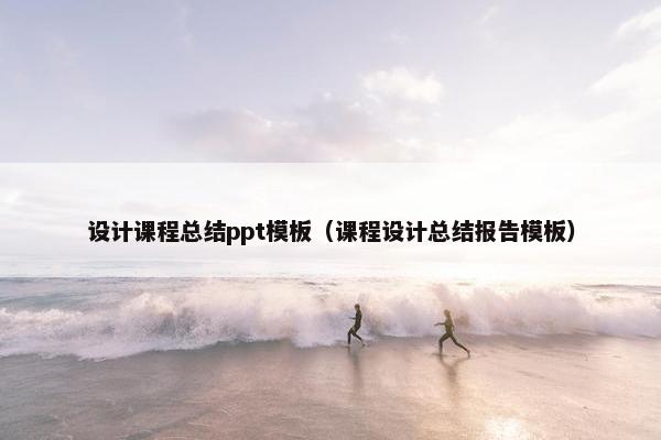 设计课程总结ppt模板（课程设计总结报告模板）