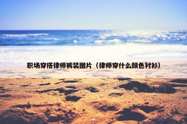 职场穿搭律师裤装图片（律师穿什么颜色衬衫）