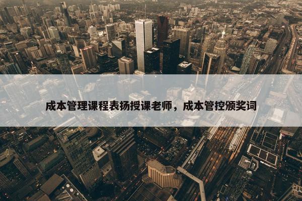 成本管理课程表扬授课老师，成本管控颁奖词
