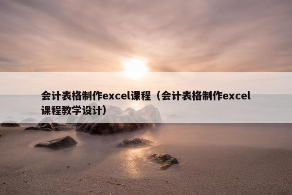 会计表格制作excel课程（会计表格制作excel课程教学设计）