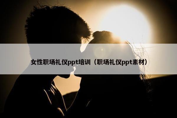 女性职场礼仪ppt培训（职场礼仪ppt素材）