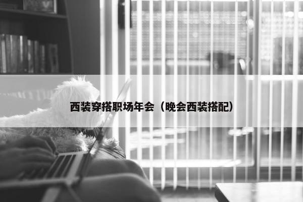 西装穿搭职场年会（晚会西装搭配）