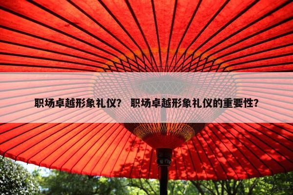 职场卓越形象礼仪？ 职场卓越形象礼仪的重要性？