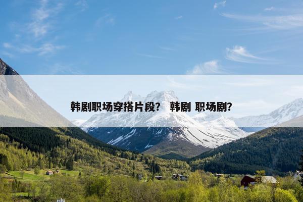 韩剧职场穿搭片段？ 韩剧 职场剧？