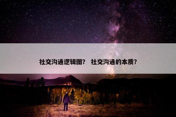 社交沟通逻辑图？ 社交沟通的本质？