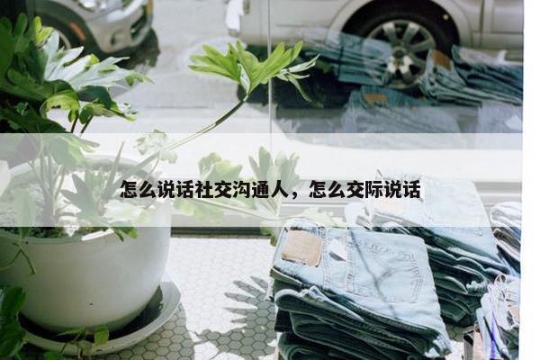 怎么说话社交沟通人，怎么交际说话
