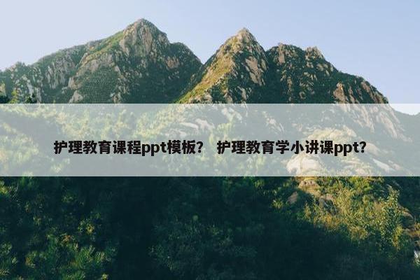 护理教育课程ppt模板？ 护理教育学小讲课ppt？