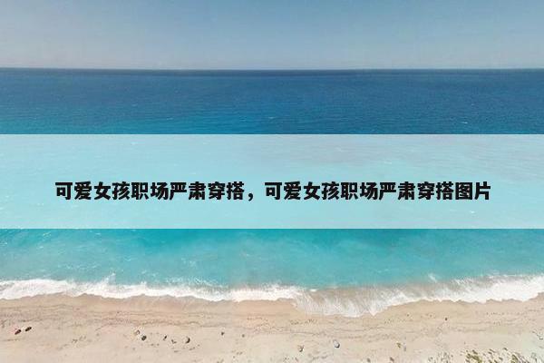 可爱女孩职场严肃穿搭，可爱女孩职场严肃穿搭图片