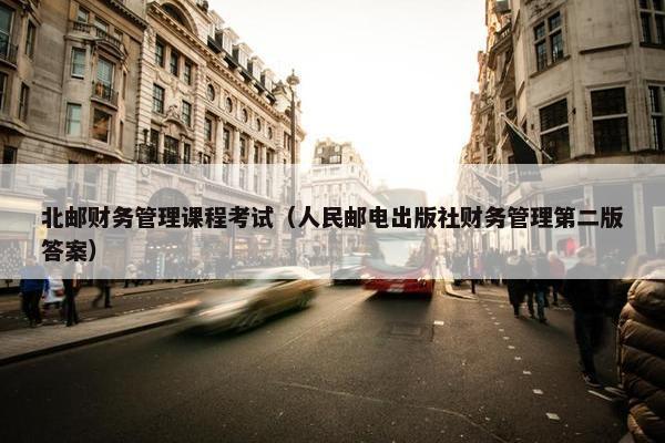 北邮财务管理课程考试（人民邮电出版社财务管理第二版答案）