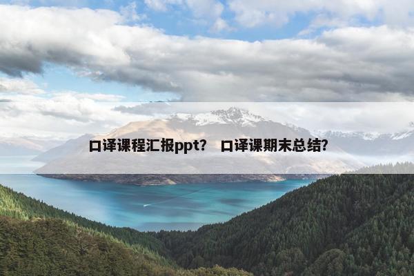 口译课程汇报ppt？ 口译课期末总结？