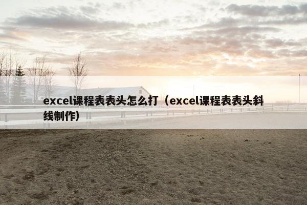 excel课程表表头怎么打（excel课程表表头斜线制作）