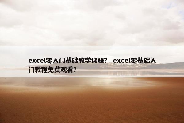 excel零入门基础教学课程？ excel零基础入门教程免费观看？