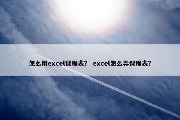 怎么用excel课程表？ excel怎么弄课程表？