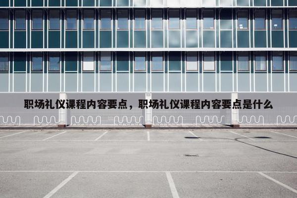 职场礼仪课程内容要点，职场礼仪课程内容要点是什么