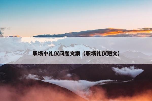 职场中礼仪问题文案（职场礼仪短文）