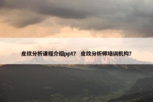 皮纹分析课程介绍ppt？ 皮纹分析师培训机构？