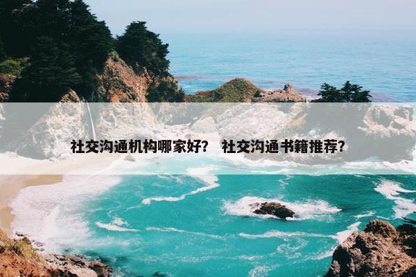 社交沟通机构哪家好？ 社交沟通书籍推荐？