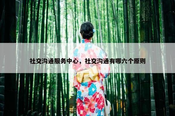 社交沟通服务中心，社交沟通有哪六个原则