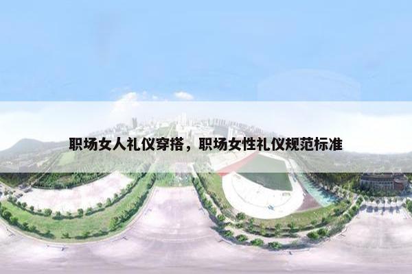 职场女人礼仪穿搭，职场女性礼仪规范标准