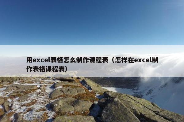用excel表格怎么制作课程表（怎样在excel制作表格课程表）