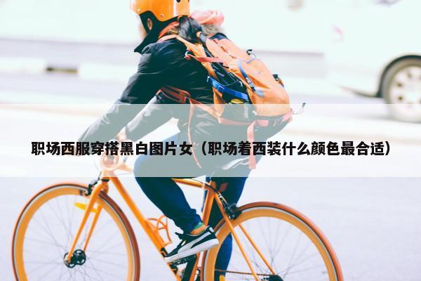 职场西服穿搭黑白图片女（职场着西装什么颜色最合适）