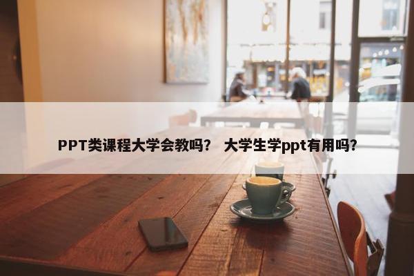 PPT类课程大学会教吗？ 大学生学ppt有用吗？