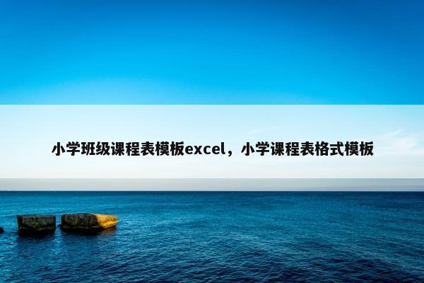 小学班级课程表模板excel，小学课程表格式模板