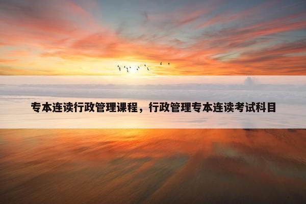 专本连读行政管理课程，行政管理专本连读考试科目