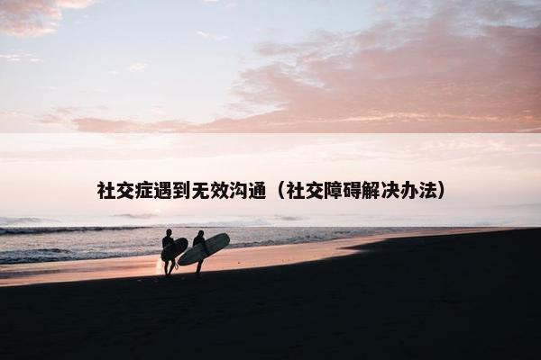 社交症遇到无效沟通（社交障碍解决办法）