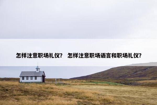 怎样注意职场礼仪？ 怎样注意职场语言和职场礼仪？