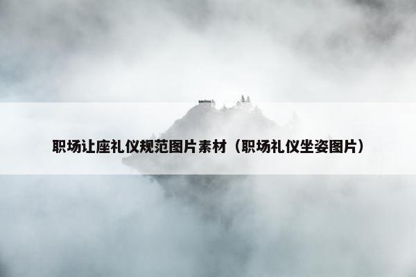 职场让座礼仪规范图片素材（职场礼仪坐姿图片）
