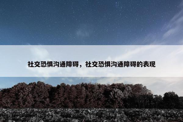 社交恐惧沟通障碍，社交恐惧沟通障碍的表现