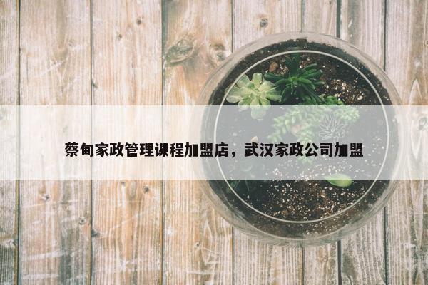 蔡甸家政管理课程加盟店，武汉家政公司加盟
