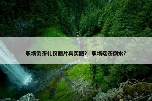 职场倒茶礼仪图片真实图？ 职场端茶倒水？