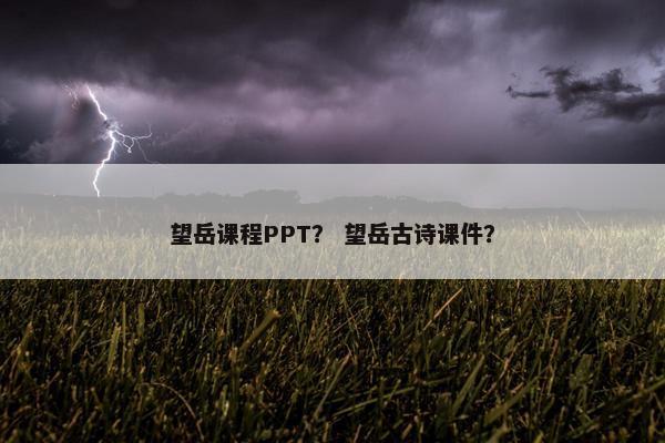 望岳课程PPT？ 望岳古诗课件？