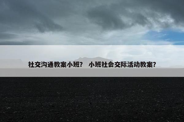社交沟通教案小班？ 小班社会交际活动教案？