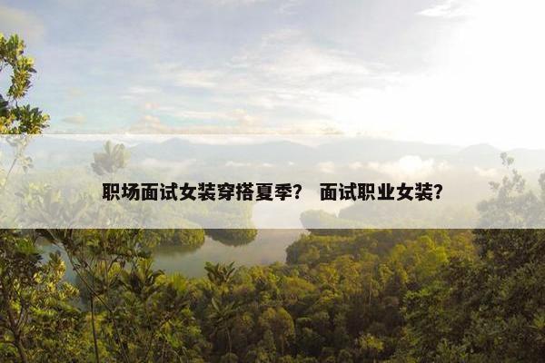 职场面试女装穿搭夏季？ 面试职业女装？