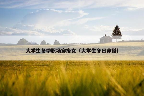 大学生冬季职场穿搭女（大学生冬日穿搭）