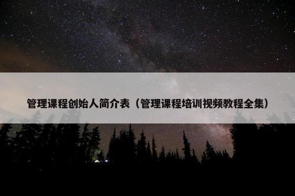 管理课程创始人简介表（管理课程培训视频教程全集）