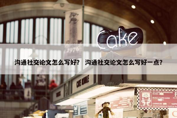 沟通社交论文怎么写好？ 沟通社交论文怎么写好一点？