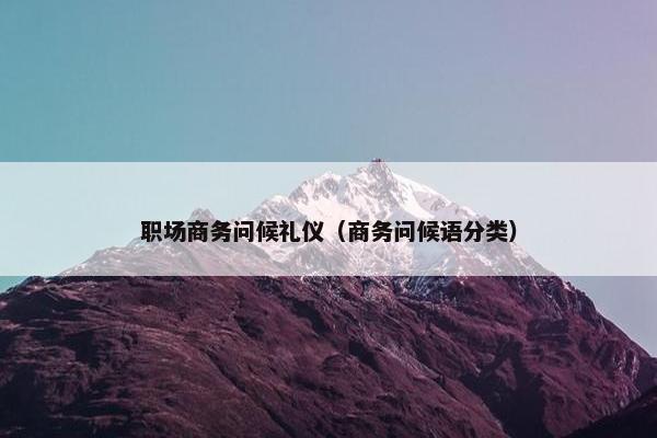 职场商务问候礼仪（商务问候语分类）