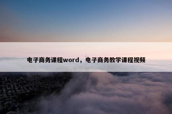 电子商务课程word，电子商务教学课程视频
