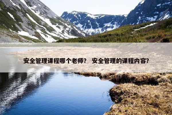 安全管理课程哪个老师？ 安全管理的课程内容？