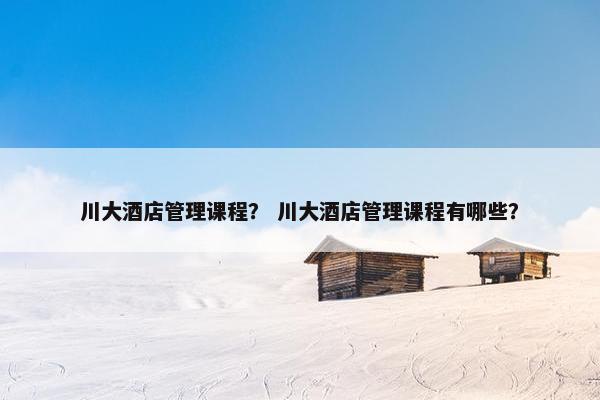 川大酒店管理课程？ 川大酒店管理课程有哪些？