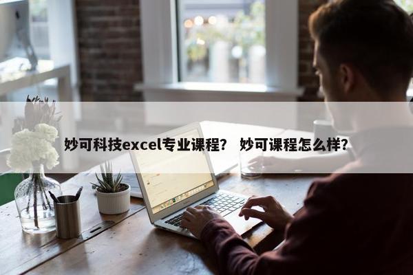妙可科技excel专业课程？ 妙可课程怎么样？