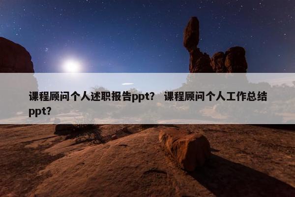 课程顾问个人述职报告ppt？ 课程顾问个人工作总结ppt？