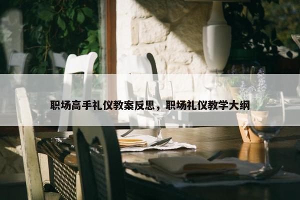 职场高手礼仪教案反思，职场礼仪教学大纲